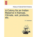 A Colony for an Indian Reserve in Kansas. Climate, Soil, Products, Etc. - Paperback