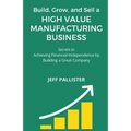 High Value Manufacturing Business: Secrets to Achieving Financial Independence by Building a Great Company - Paperback