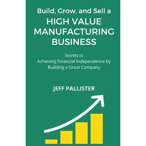 High Value Manufacturing Business: Secrets to Achieving Financial Independence by Building a Great Company - Paperback