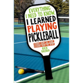 Everything I Need to Know, I Learned Playing Pickleball: Stories from the Court, Lessons from the Sport - Paperback