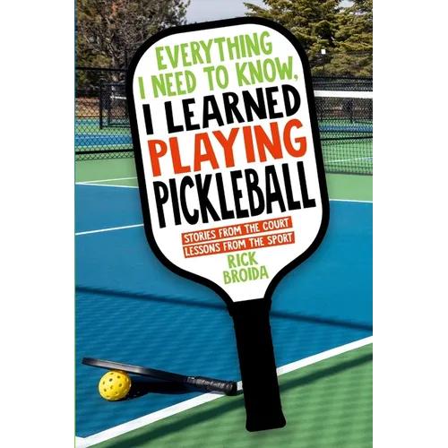 Everything I Need to Know, I Learned Playing Pickleball: Stories from the Court, Lessons from the Sport - Paperback