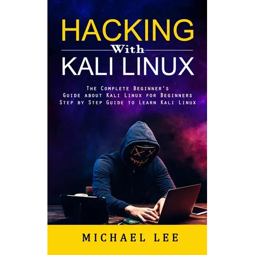 Hacking With Kali Linux: The Complete Beginner's Guide about Kali Linux for Beginners (Step by Step Guide to Learn Kali Linux for Hackers) - Paperback