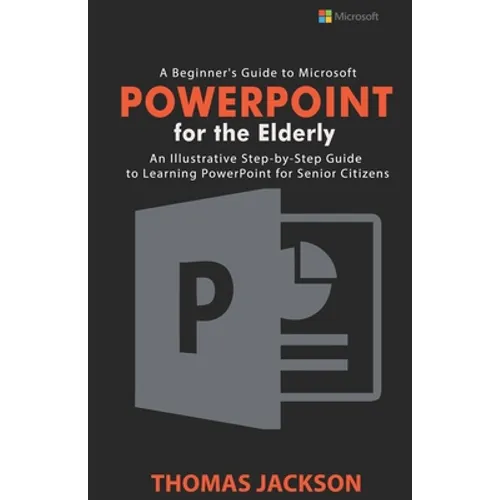 A Beginner's Guide to Microsoft PowerPoint For the Elderly: An Illustrative Step-by-Step Guide to Learning PowerPoint for Senior Citizens - Paperback