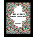 Zen as Fuck: A Cussing Coloring Book: Swearing therapy through coloring - Paperback