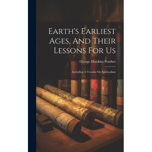 Earth's Earliest Ages, And Their Lessons For Us: Including A Treatise On Spiritualism - Hardcover