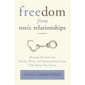 Freedom from Toxic Relationships: Freedom from Toxic Relationships: Moving On from the Family, Work, and Relationship Issues That Bring You Down - Paperback