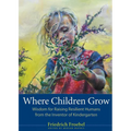 Where Children Grow: Wisdom for Raising Resilient Humans from the Inventor of Kindergarten - Paperback