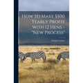 How to Make $500 Yearly Profit With 12 Hens - "new Process" - Paperback