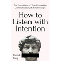 How to Listen with Intention: The Foundation of True Connection, Communication, and Relationships - Paperback