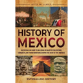 History of Mexico: An Enthralling Guide to Millennia of Majestic Civilizations, Conquests, and Transformations Shaping the Heart of the Americas - Hardcover