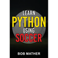 Learn Python Using Soccer: Coding for Kids in Python Using Outrageously Fun Soccer Concepts (Coding for Absolute Beginners) - Hardcover