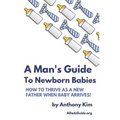 A Man's Guide to Newborn Babies: How To Thrive As A New Father When Baby Arrives! - Paperback