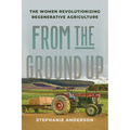 From the Ground Up: The Women Revolutionizing Regenerative Agriculture - Hardcover