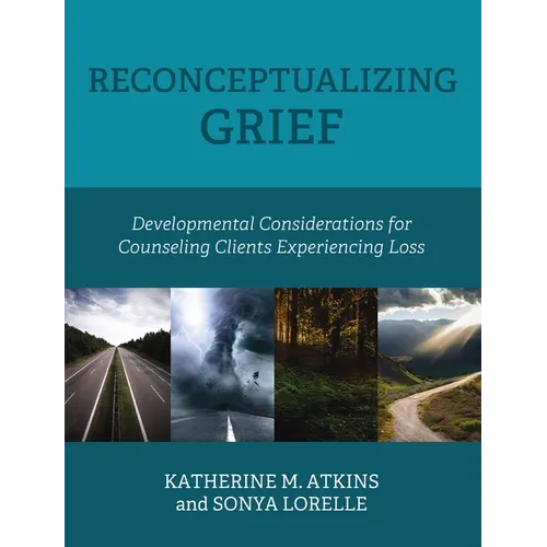 Reconceptualizing Grief: Developmental Considerations for Counseling Clients Experiencing Loss - Hardcover