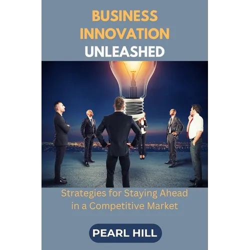 Business Innovation Unleashed: Strategies for Staying Ahead in a Competitive Market - Paperback
