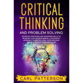 Critical Thinking And Problem Solving: Advanced Strategies and Reasoning Skills to Increase Your Decision Making. A Systematic Approach to Master Logi - Paperback