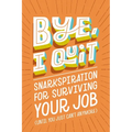 Bye, I Quit: Snarkspiration for Surviving Your Job (Until You Just Can't Anymore) - Hardcover