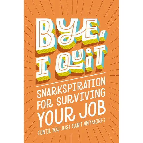 Bye, I Quit: Snarkspiration for Surviving Your Job (Until You Just Can't Anymore) - Hardcover