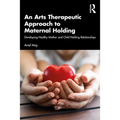 An Arts Therapeutic Approach to Maternal Holding: Developing Healthy Mother and Child Holding Relationships - Paperback