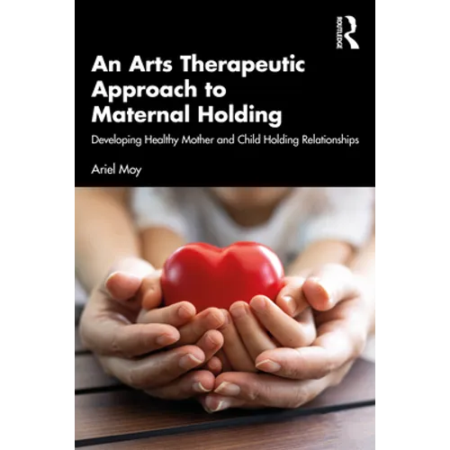 An Arts Therapeutic Approach to Maternal Holding: Developing Healthy Mother and Child Holding Relationships - Paperback