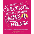 How to Be Successful Without Hurting Men's Feelings: Non-Threatening Leadership Strategies for Women - Paperback