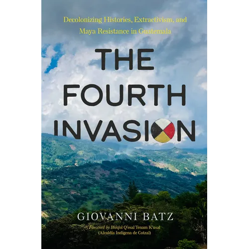 The Fourth Invasion: Decolonizing Histories, Extractivism, and Maya Resistance in Guatemala - Paperback