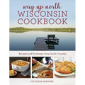 Way Up North Wisconsin Cookbook: Recipes and Foodways from God's Country - Paperback