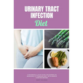 Urinary Tract Infection Diet: A Beginner's 4-Step Guide for Women on Managing UTI Through Diet, With Sample Curated Recipes - Paperback