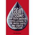 Latin Lessons: How South America Stopped Listening to the United States and Started Prospering - Hardcover
