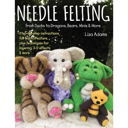 Needle Felting from Ducks to Dragons, Bears, Minis & More: Step-By-Step Instructions for Each Creature, Plus Techniques for Layering, 3-D Effects & Mo - Paperback