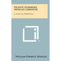 Vicente Guerrero, Mexican Liberator: A Study in Patriotism - Hardcover