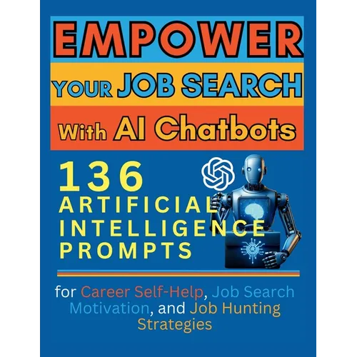 Empower Your Job Search with AI Chatbots: 136 Artificial Intelligence Prompts for Career Self-Help, Job Search Motivation, and Job Hunting Strategies - Paperback