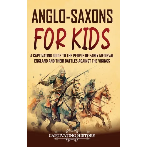 Anglo-Saxons for Kids: A Captivating Guide to the People of Early Medieval England and Their Battles Against the Vikings - Hardcover