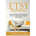 Etsy Business: A Comprehensive Guide on How to Start a Six Figure Etsy Shop - Paperback