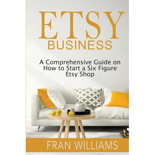 Etsy Business: A Comprehensive Guide on How to Start a Six Figure Etsy Shop - Paperback