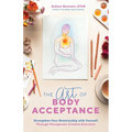 The Art of Body Acceptance: Strengthen Your Relationship with Yourself Through Therapeutic Creative Exercises - Paperback