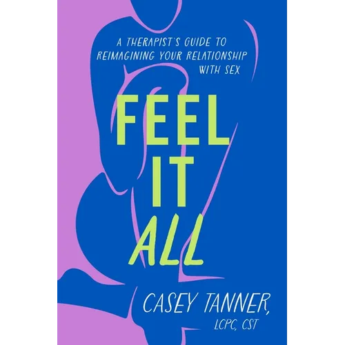 Feel It All: A Therapist's Guide to Reimagining Your Relationship with Sex - Hardcover