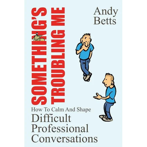 Something's Troubling Me: How To Calm And Shape Difficult Professional Conversations - Paperback