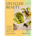 Upcycled Beauty: Transform Everyday Ingredients Into No-Waste Beauty Products - Hardcover