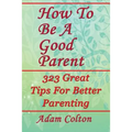 How To Be A Good Parent: 323 Great Tips For Better Parenting - Paperback