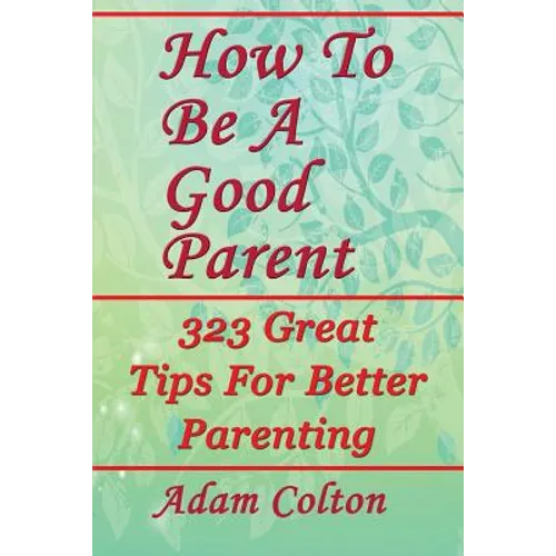 How To Be A Good Parent: 323 Great Tips For Better Parenting - Paperback