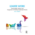 Leader Work: Using Insight, Intuition and Imagination to Develop Leadership Practice - Paperback