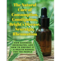 The Natural Cure of Consumption, Constipation, Bright's Disease, Neuralgia, Rheumatism: How Sickness Originates, and How to Prevent It - A Health Manu - Paperback