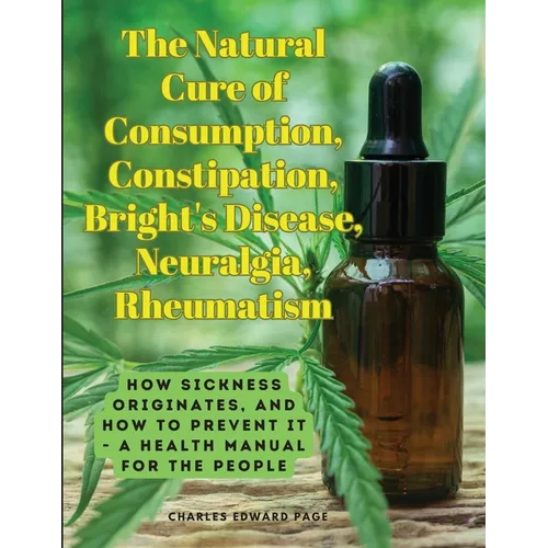 The Natural Cure of Consumption, Constipation, Bright's Disease, Neuralgia, Rheumatism: How Sickness Originates, and How to Prevent It - A Health Manu - Paperback