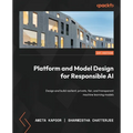 Platform and Model Design for Responsible AI: Design and build resilient, private, fair, and transparent machine learning models - Paperback