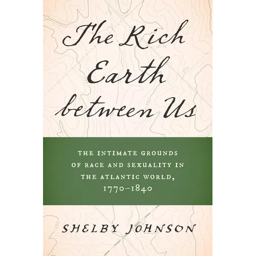 The Rich Earth Between Us: The Intimate Grounds of Race and Sexuality in the Atlantic World, 1770-1840 - Paperback