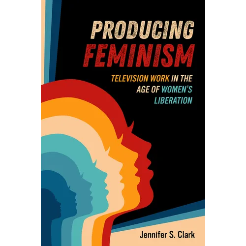 Producing Feminism: Television Work in the Age of Women's Liberation Volume 6 - Paperback