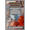 Copd Diet for Beginners: Complete Dietary Guide to Understanding, Managing and Living with COPD - Paperback