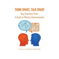Think Smart, Talk Smart: How Scientists Think: A Guide to Effective Communication - Paperback