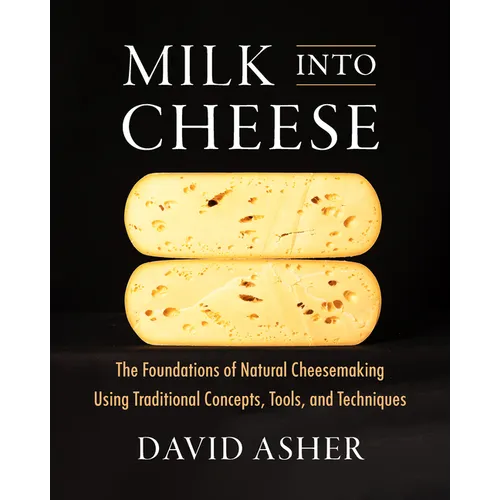 Milk Into Cheese: The Foundations of Natural Cheesemaking Using Traditional Concepts, Tools, and Techniques - Hardcover